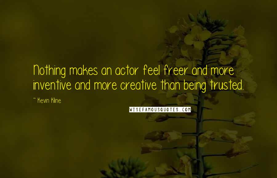 Kevin Kline Quotes: Nothing makes an actor feel freer and more inventive and more creative than being trusted.