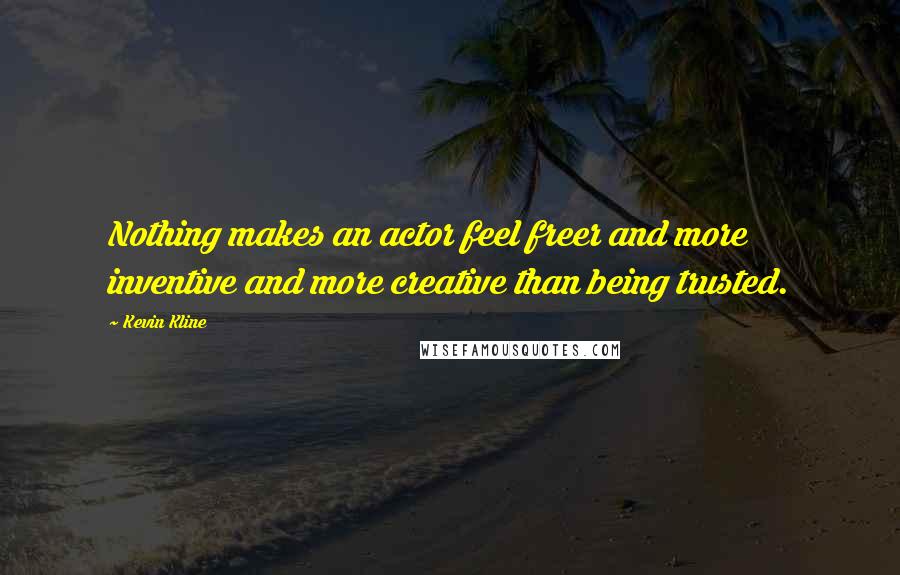 Kevin Kline Quotes: Nothing makes an actor feel freer and more inventive and more creative than being trusted.