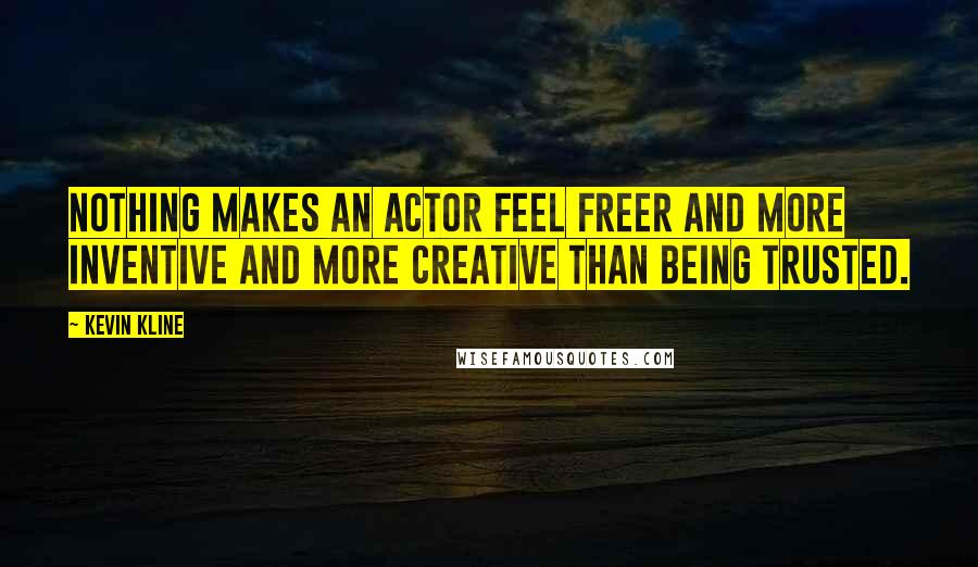 Kevin Kline Quotes: Nothing makes an actor feel freer and more inventive and more creative than being trusted.