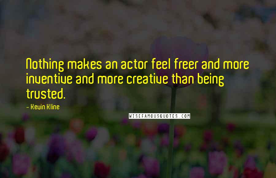 Kevin Kline Quotes: Nothing makes an actor feel freer and more inventive and more creative than being trusted.