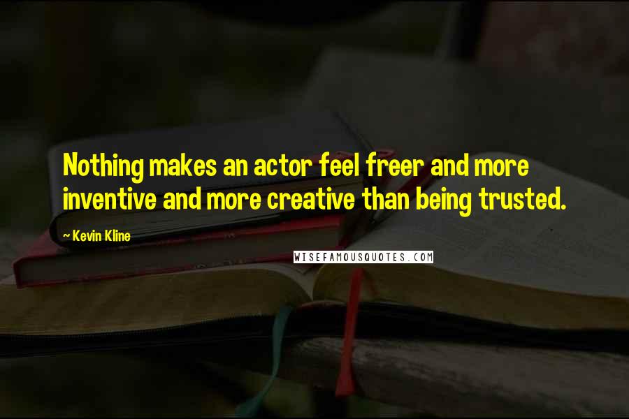 Kevin Kline Quotes: Nothing makes an actor feel freer and more inventive and more creative than being trusted.