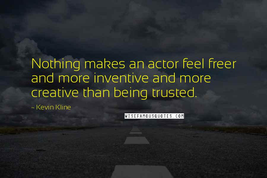 Kevin Kline Quotes: Nothing makes an actor feel freer and more inventive and more creative than being trusted.