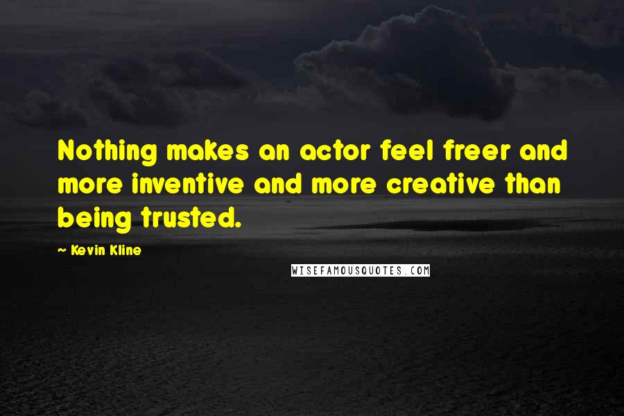 Kevin Kline Quotes: Nothing makes an actor feel freer and more inventive and more creative than being trusted.