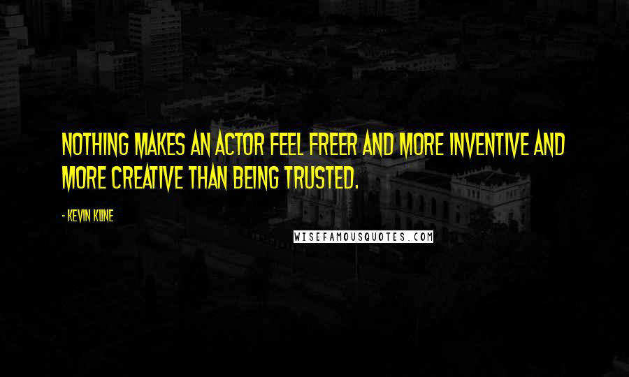 Kevin Kline Quotes: Nothing makes an actor feel freer and more inventive and more creative than being trusted.