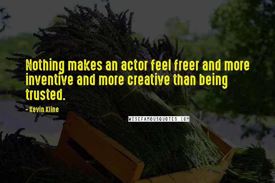 Kevin Kline Quotes: Nothing makes an actor feel freer and more inventive and more creative than being trusted.