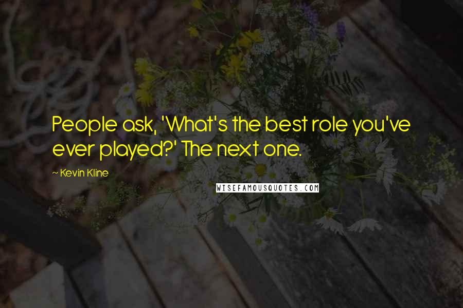 Kevin Kline Quotes: People ask, 'What's the best role you've ever played?' The next one.