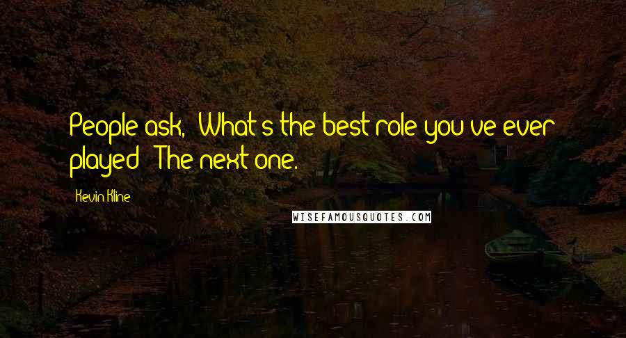 Kevin Kline Quotes: People ask, 'What's the best role you've ever played?' The next one.