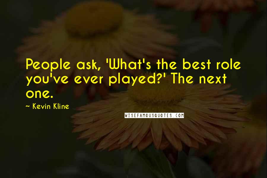 Kevin Kline Quotes: People ask, 'What's the best role you've ever played?' The next one.