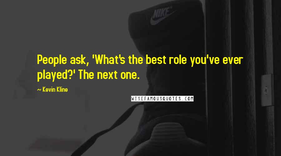 Kevin Kline Quotes: People ask, 'What's the best role you've ever played?' The next one.