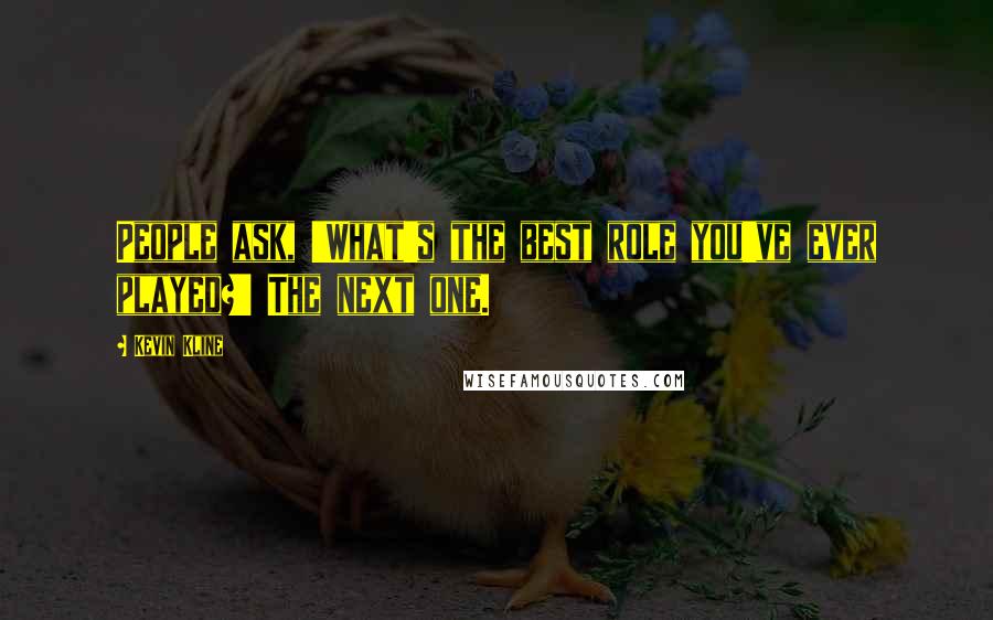 Kevin Kline Quotes: People ask, 'What's the best role you've ever played?' The next one.