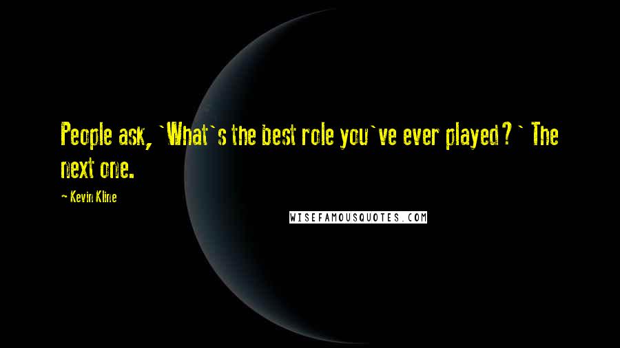 Kevin Kline Quotes: People ask, 'What's the best role you've ever played?' The next one.
