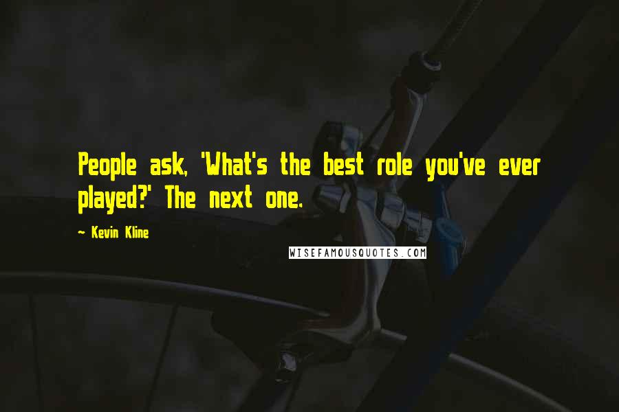 Kevin Kline Quotes: People ask, 'What's the best role you've ever played?' The next one.