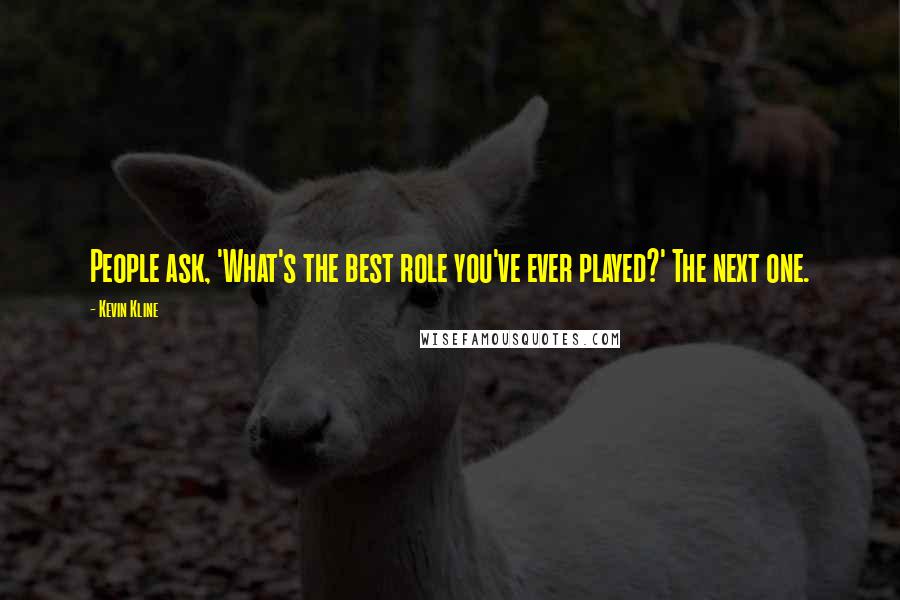 Kevin Kline Quotes: People ask, 'What's the best role you've ever played?' The next one.