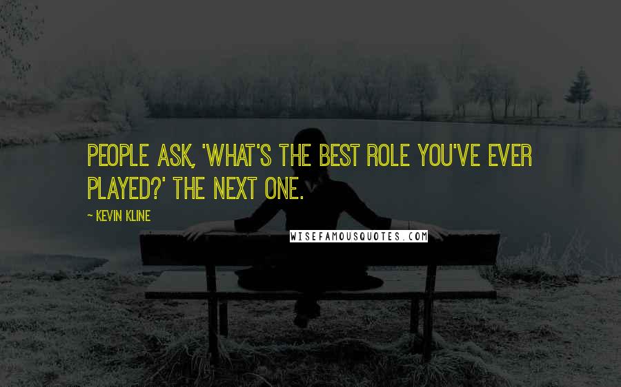 Kevin Kline Quotes: People ask, 'What's the best role you've ever played?' The next one.