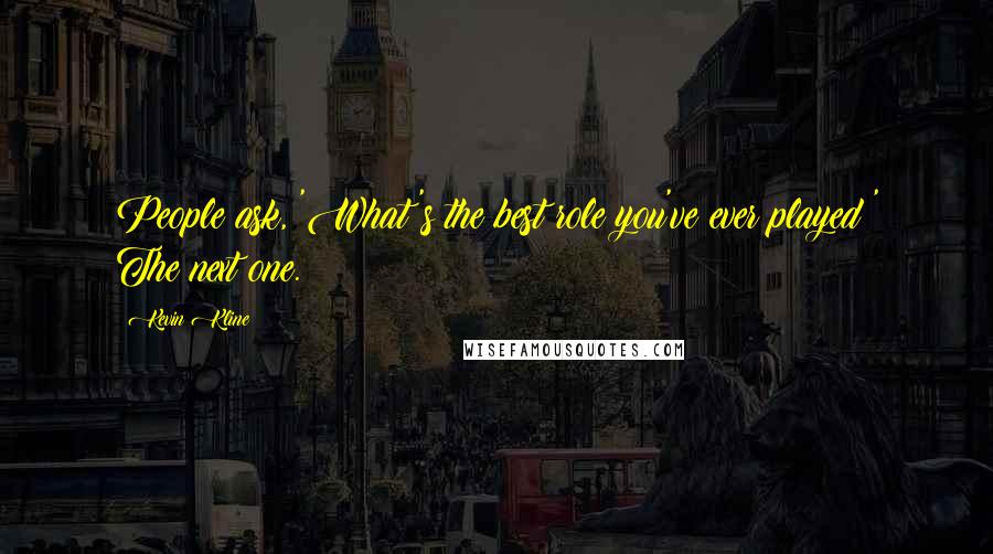Kevin Kline Quotes: People ask, 'What's the best role you've ever played?' The next one.