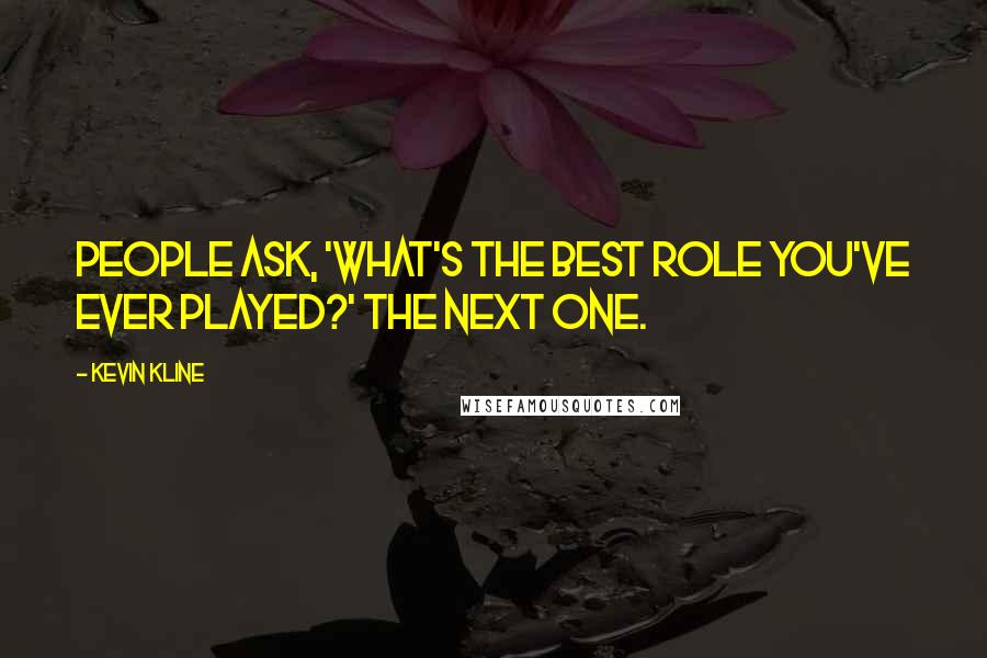 Kevin Kline Quotes: People ask, 'What's the best role you've ever played?' The next one.