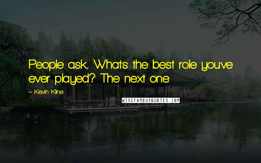 Kevin Kline Quotes: People ask, 'What's the best role you've ever played?' The next one.