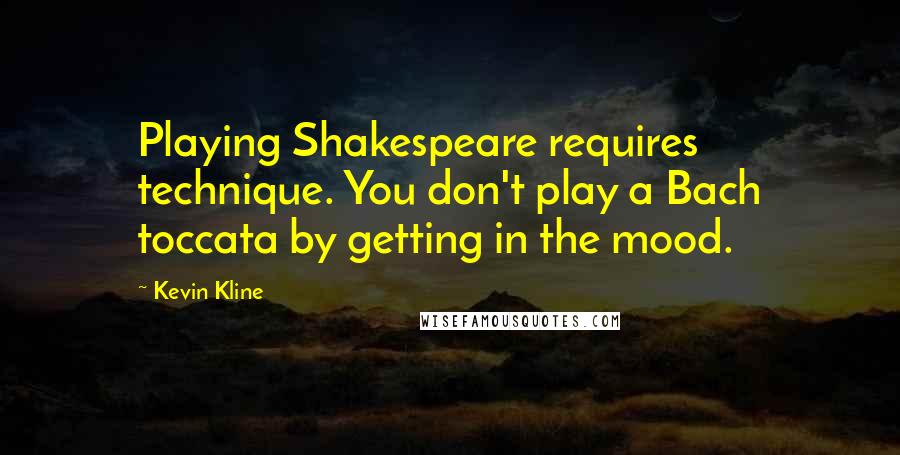 Kevin Kline Quotes: Playing Shakespeare requires technique. You don't play a Bach toccata by getting in the mood.
