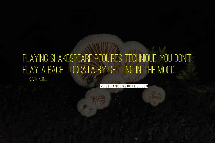 Kevin Kline Quotes: Playing Shakespeare requires technique. You don't play a Bach toccata by getting in the mood.
