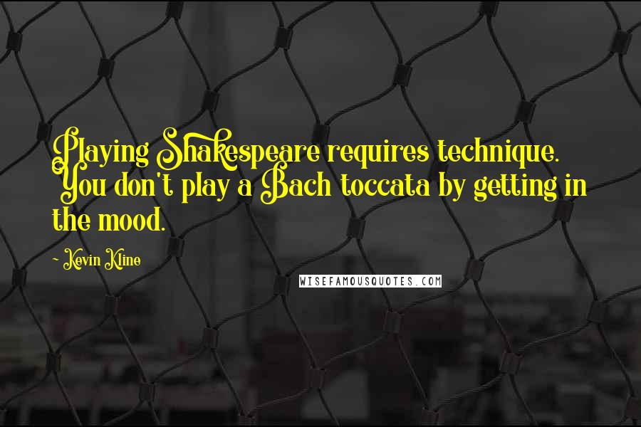 Kevin Kline Quotes: Playing Shakespeare requires technique. You don't play a Bach toccata by getting in the mood.