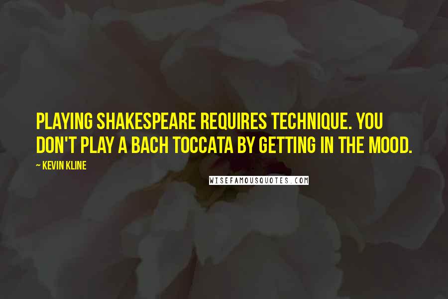 Kevin Kline Quotes: Playing Shakespeare requires technique. You don't play a Bach toccata by getting in the mood.