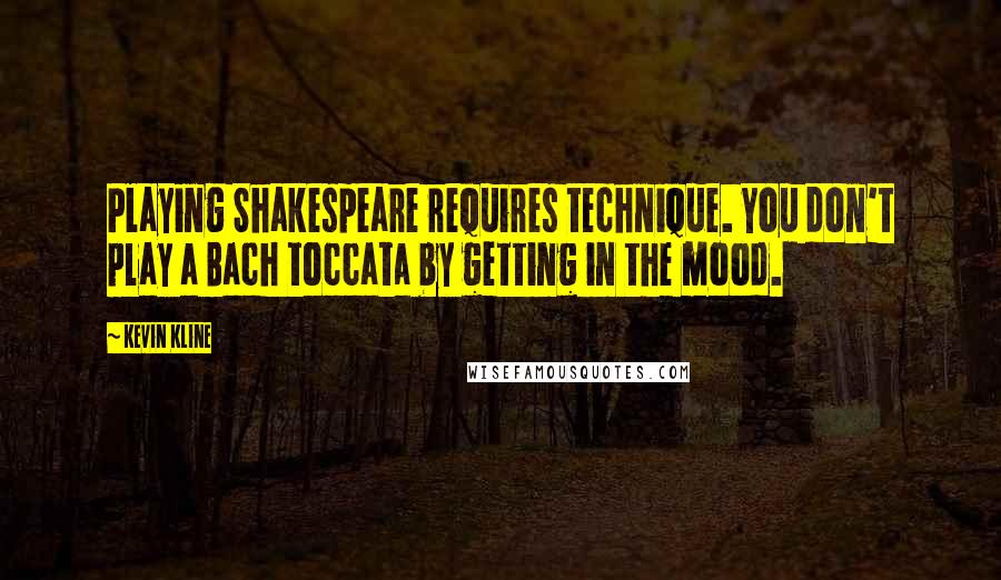 Kevin Kline Quotes: Playing Shakespeare requires technique. You don't play a Bach toccata by getting in the mood.