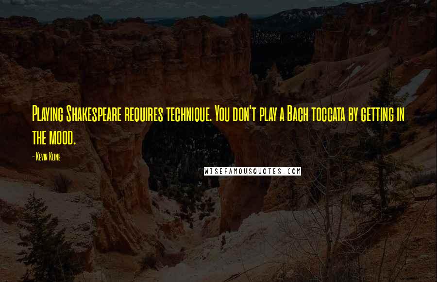 Kevin Kline Quotes: Playing Shakespeare requires technique. You don't play a Bach toccata by getting in the mood.