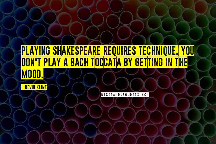 Kevin Kline Quotes: Playing Shakespeare requires technique. You don't play a Bach toccata by getting in the mood.