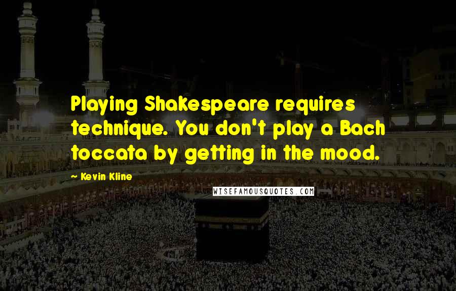Kevin Kline Quotes: Playing Shakespeare requires technique. You don't play a Bach toccata by getting in the mood.
