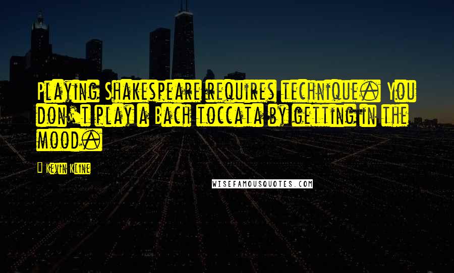 Kevin Kline Quotes: Playing Shakespeare requires technique. You don't play a Bach toccata by getting in the mood.