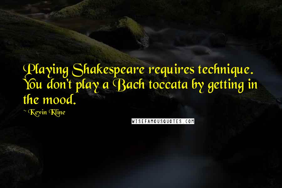 Kevin Kline Quotes: Playing Shakespeare requires technique. You don't play a Bach toccata by getting in the mood.