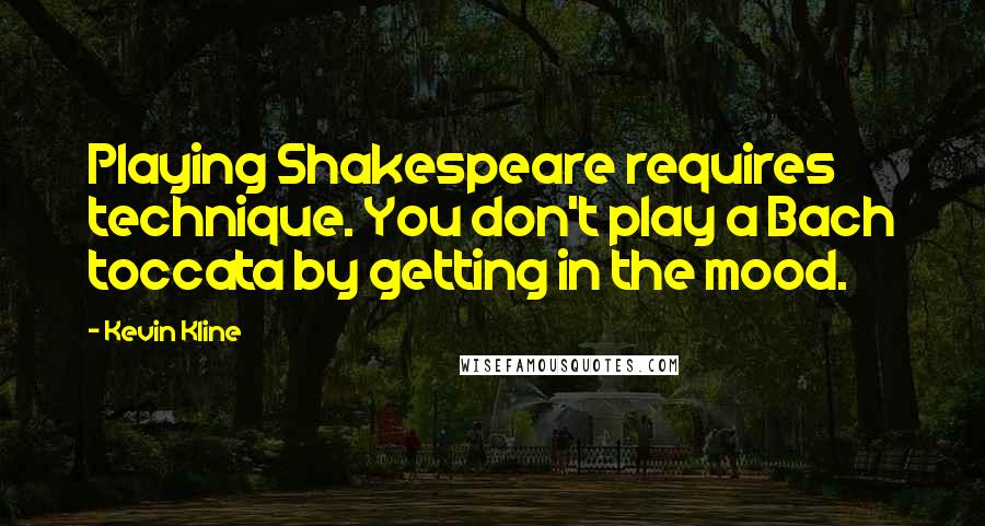 Kevin Kline Quotes: Playing Shakespeare requires technique. You don't play a Bach toccata by getting in the mood.