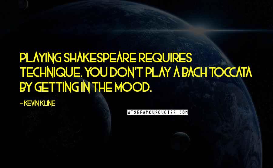 Kevin Kline Quotes: Playing Shakespeare requires technique. You don't play a Bach toccata by getting in the mood.
