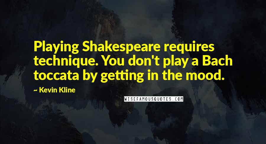 Kevin Kline Quotes: Playing Shakespeare requires technique. You don't play a Bach toccata by getting in the mood.