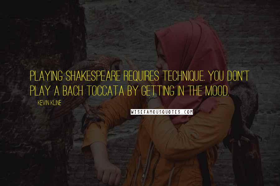 Kevin Kline Quotes: Playing Shakespeare requires technique. You don't play a Bach toccata by getting in the mood.