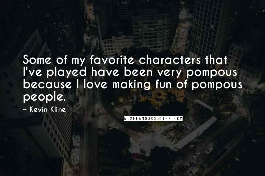 Kevin Kline Quotes: Some of my favorite characters that I've played have been very pompous because I love making fun of pompous people.