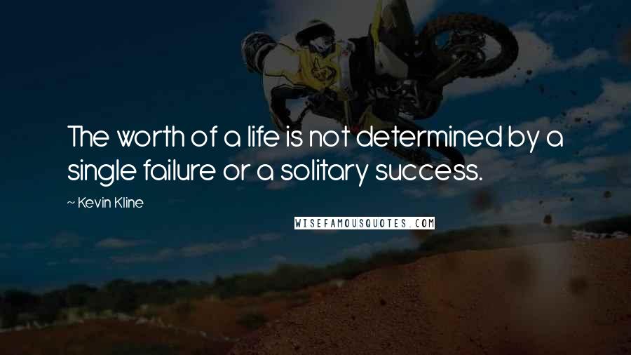 Kevin Kline Quotes: The worth of a life is not determined by a single failure or a solitary success.