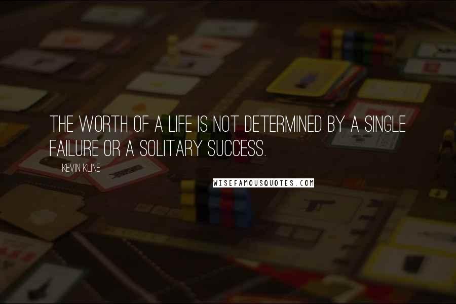 Kevin Kline Quotes: The worth of a life is not determined by a single failure or a solitary success.