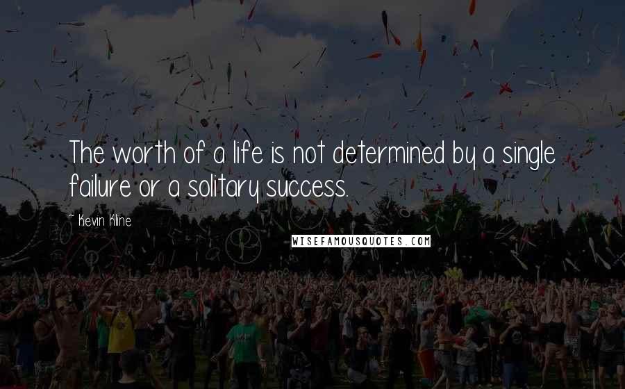 Kevin Kline Quotes: The worth of a life is not determined by a single failure or a solitary success.