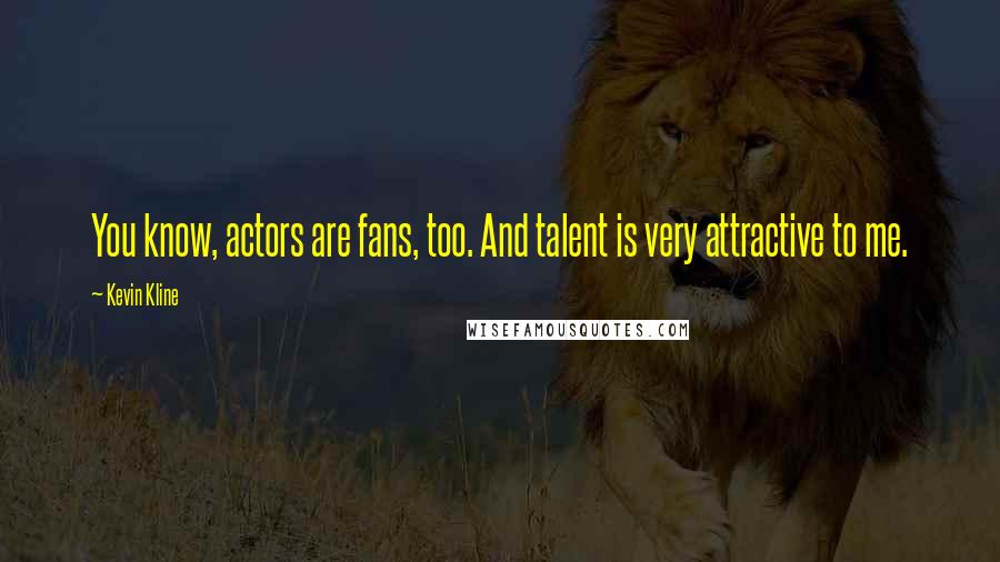 Kevin Kline Quotes: You know, actors are fans, too. And talent is very attractive to me.