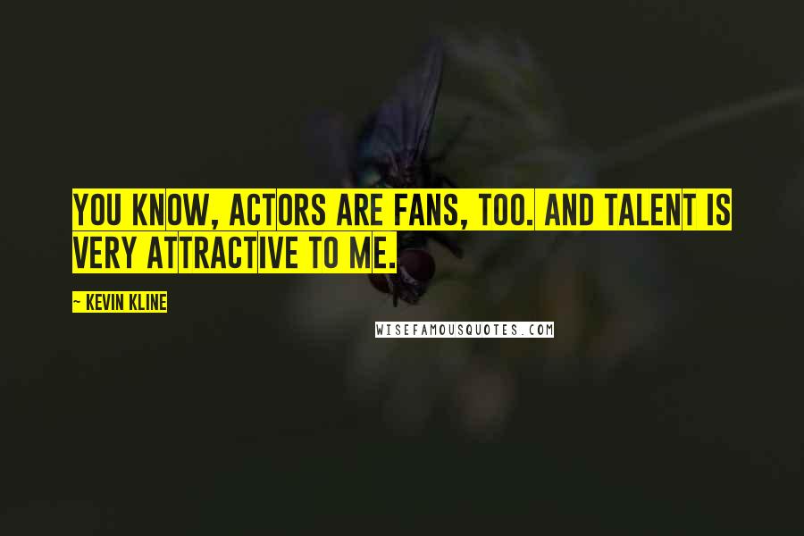 Kevin Kline Quotes: You know, actors are fans, too. And talent is very attractive to me.