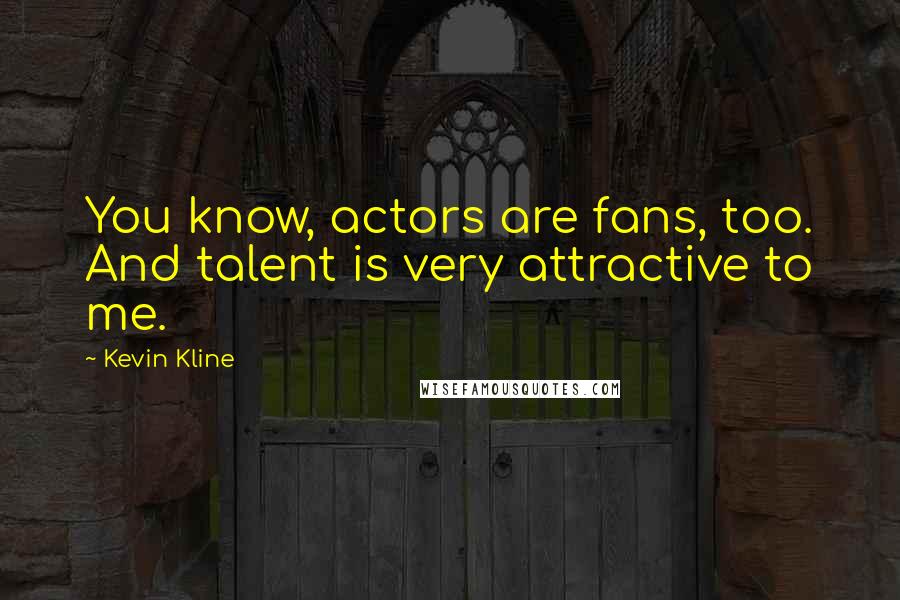 Kevin Kline Quotes: You know, actors are fans, too. And talent is very attractive to me.