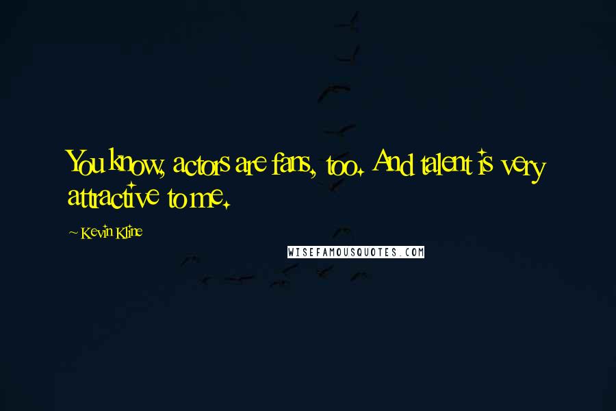 Kevin Kline Quotes: You know, actors are fans, too. And talent is very attractive to me.