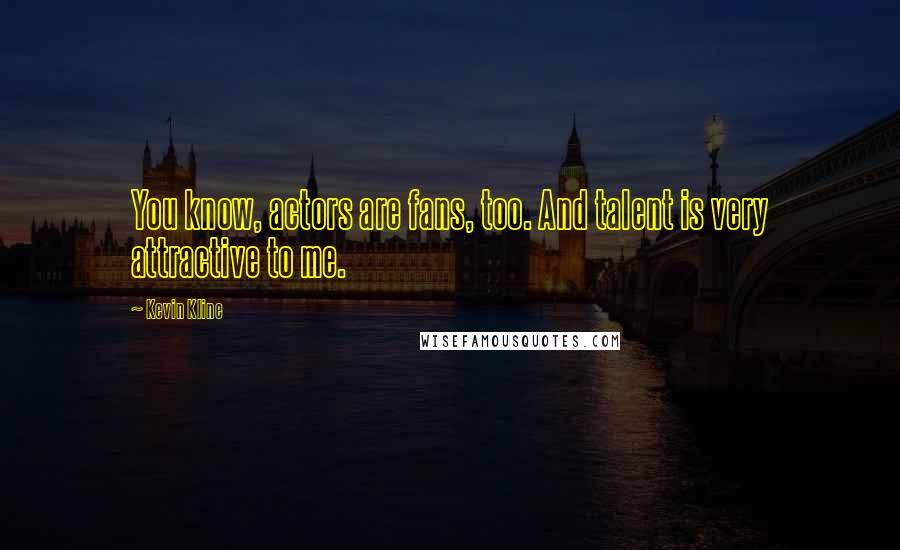 Kevin Kline Quotes: You know, actors are fans, too. And talent is very attractive to me.