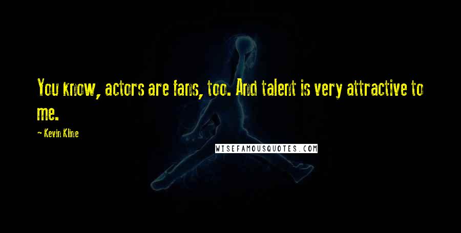 Kevin Kline Quotes: You know, actors are fans, too. And talent is very attractive to me.