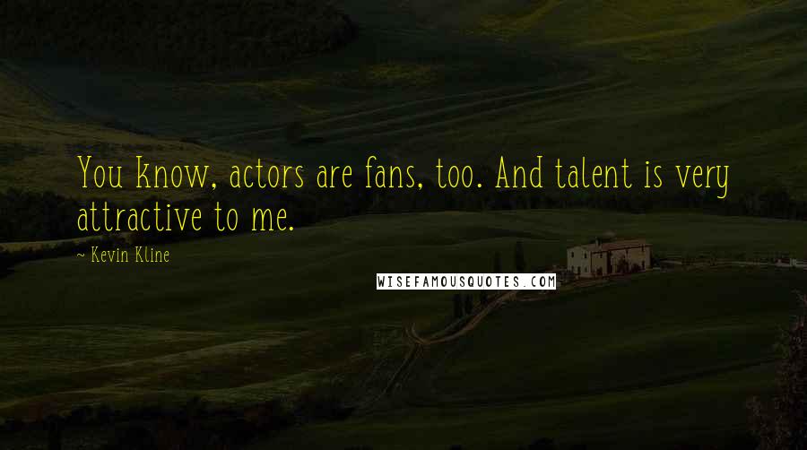 Kevin Kline Quotes: You know, actors are fans, too. And talent is very attractive to me.