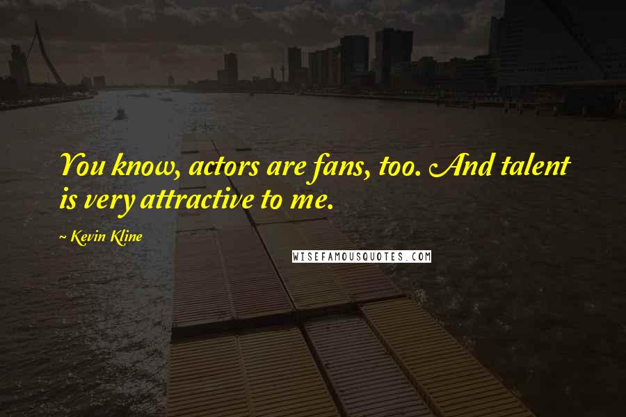 Kevin Kline Quotes: You know, actors are fans, too. And talent is very attractive to me.