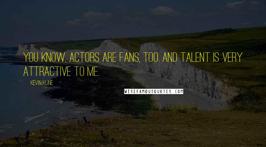 Kevin Kline Quotes: You know, actors are fans, too. And talent is very attractive to me.