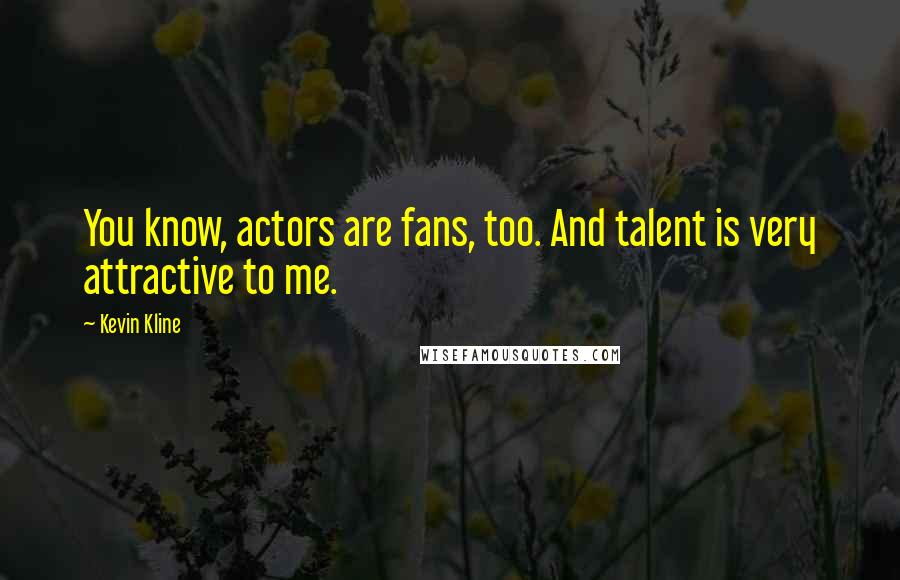 Kevin Kline Quotes: You know, actors are fans, too. And talent is very attractive to me.