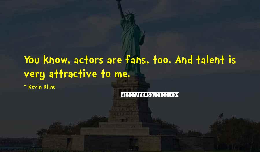 Kevin Kline Quotes: You know, actors are fans, too. And talent is very attractive to me.